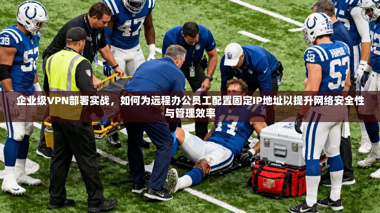 企业级VPN部署实战,如何为远程办公员工配置固定IP地址以提升网络安全性与管理效率 企业级VPN部署实战,如何为远程办公员工配置固定IP地址以提升网络安全性与管理效率
