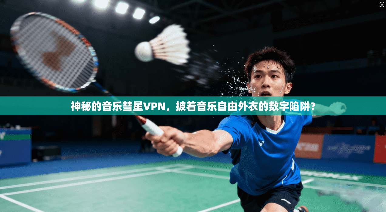 神秘的音乐彗星VPN，披着音乐自由外衣的数字陷阱？