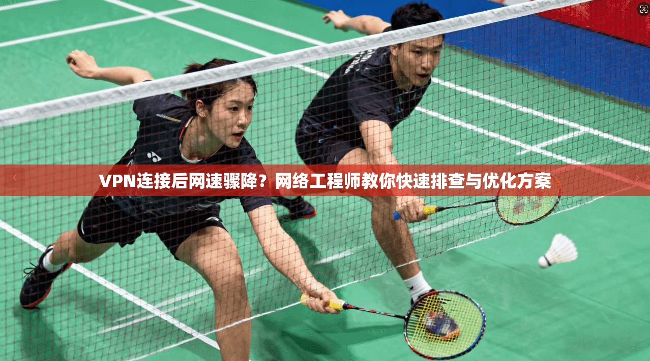VPN连接后网速骤降？网络工程师教你快速排查与优化方案