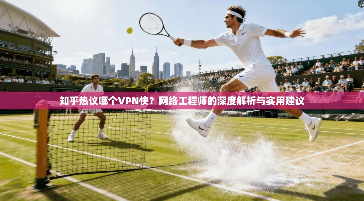 知乎热议哪个VPN快？网络工程师的深度解析与实用建议