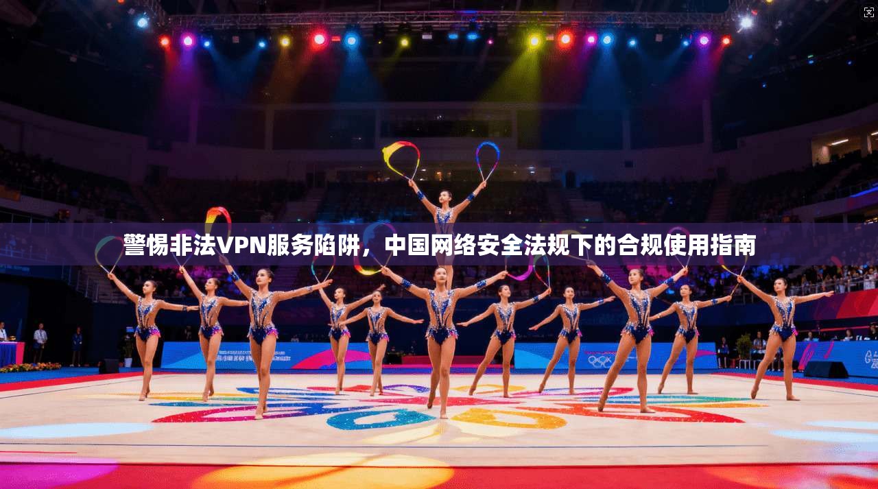 警惕非法VPN服务陷阱，中国网络安全法规下的合规使用指南