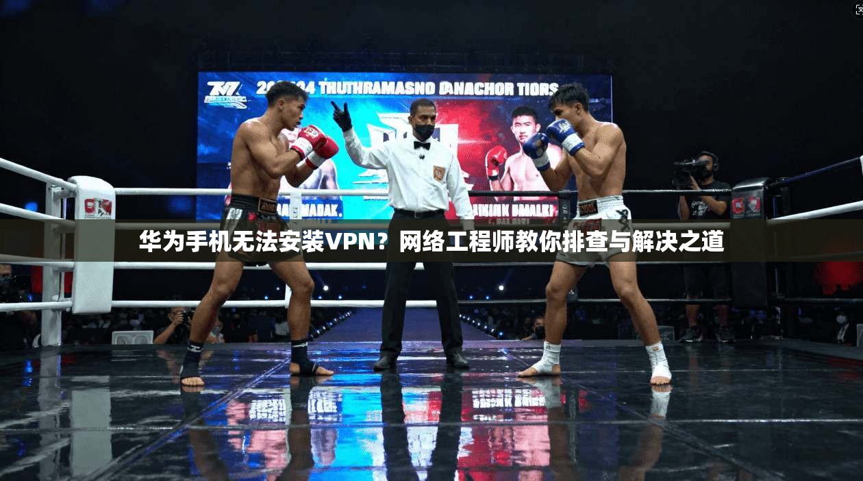 华为手机无法安装VPN？网络工程师教你排查与解决之道