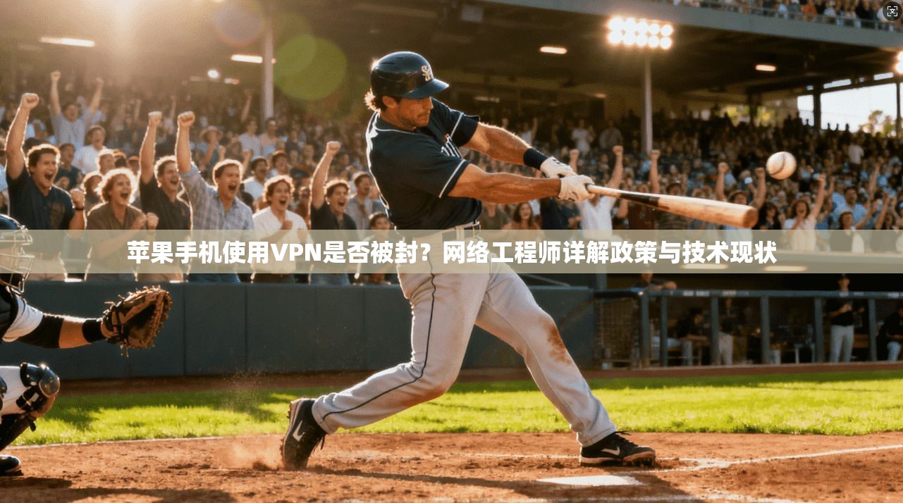 苹果手机使用VPN是否被封？网络工程师详解政策与技术现状