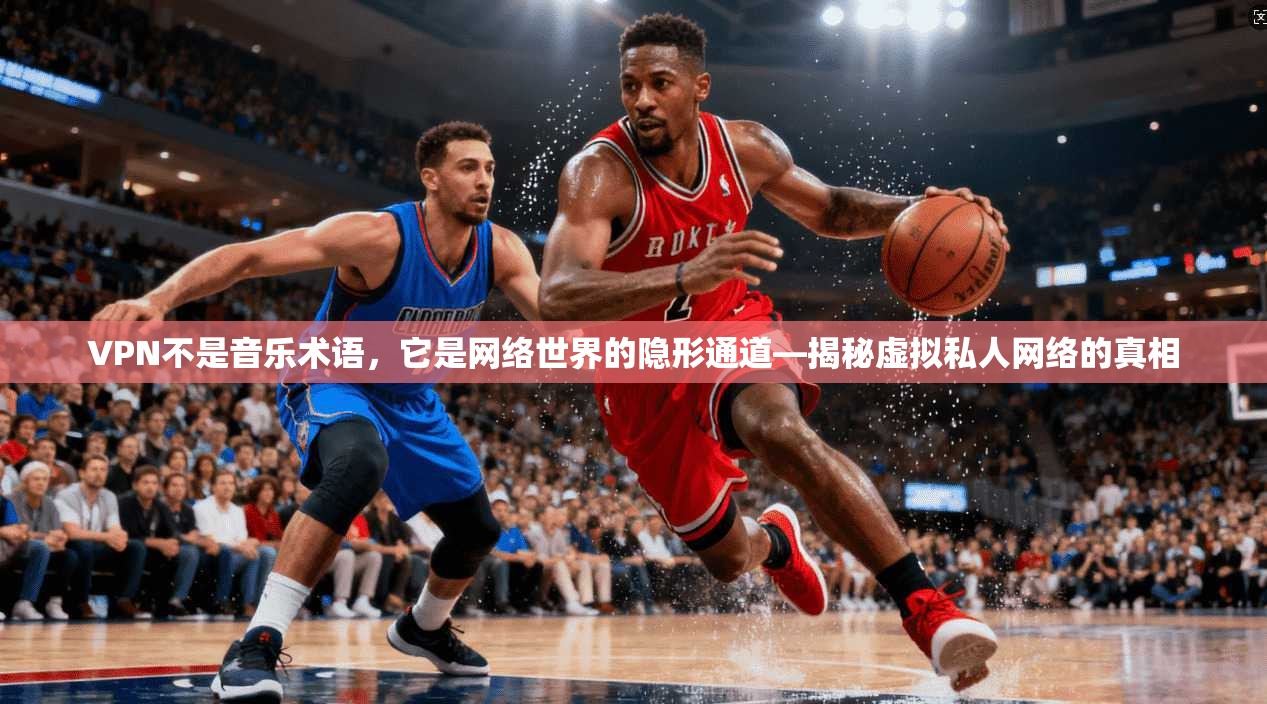 VPN不是音乐术语，它是网络世界的隐形通道—揭秘虚拟私人网络的真相