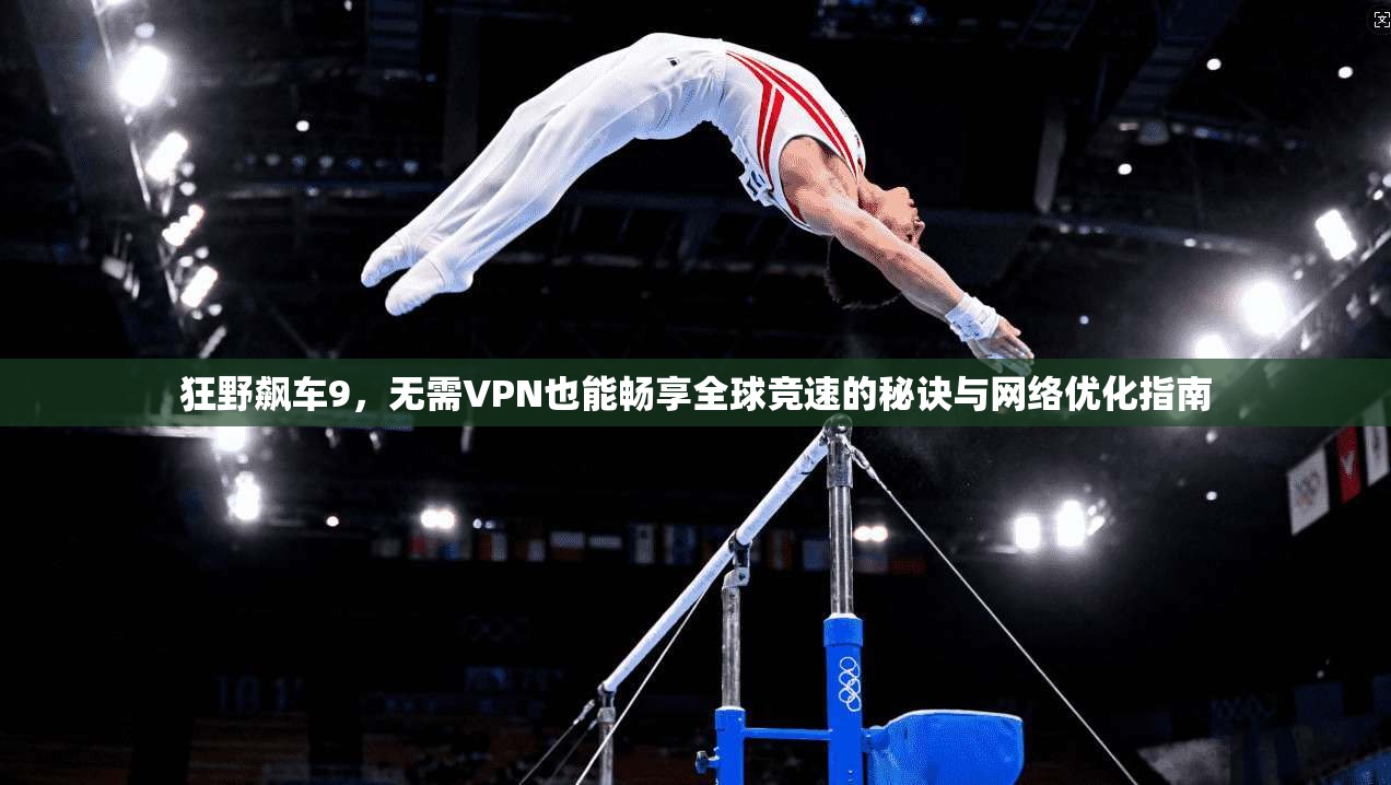 狂野飙车9，无需VPN也能畅享全球竞速的秘诀与网络优化指南