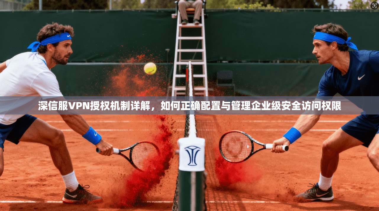 深信服VPN授权机制详解,如何正确配置与管理企业级安全访问权限 深信服VPN授权机制详解,如何正确配置与管理企业级安全访问权限