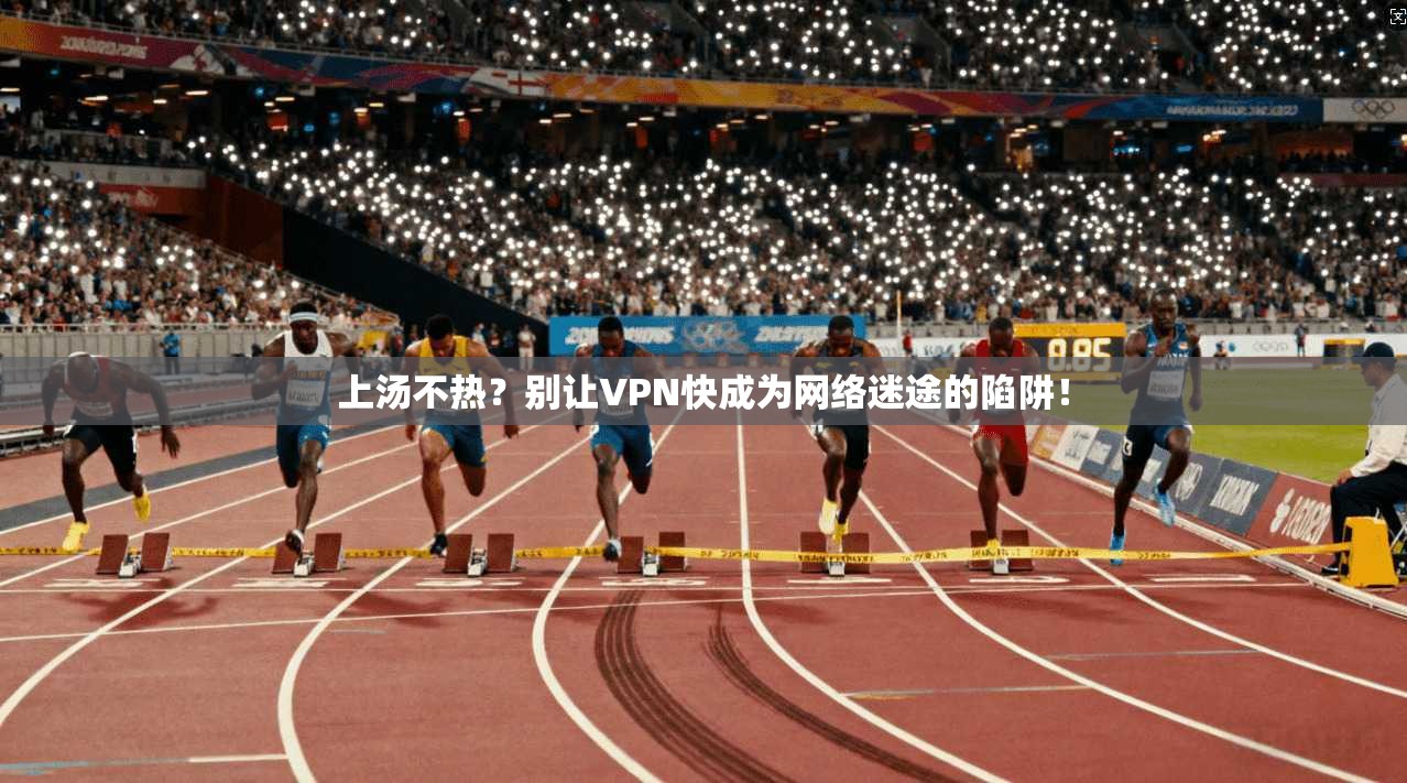 上汤不热？别让VPN快成为网络迷途的陷阱！