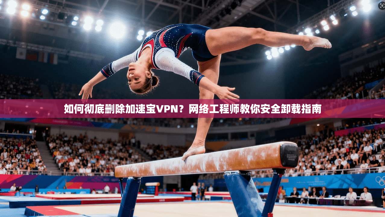 如何彻底删除加速宝VPN？网络工程师教你安全卸载指南