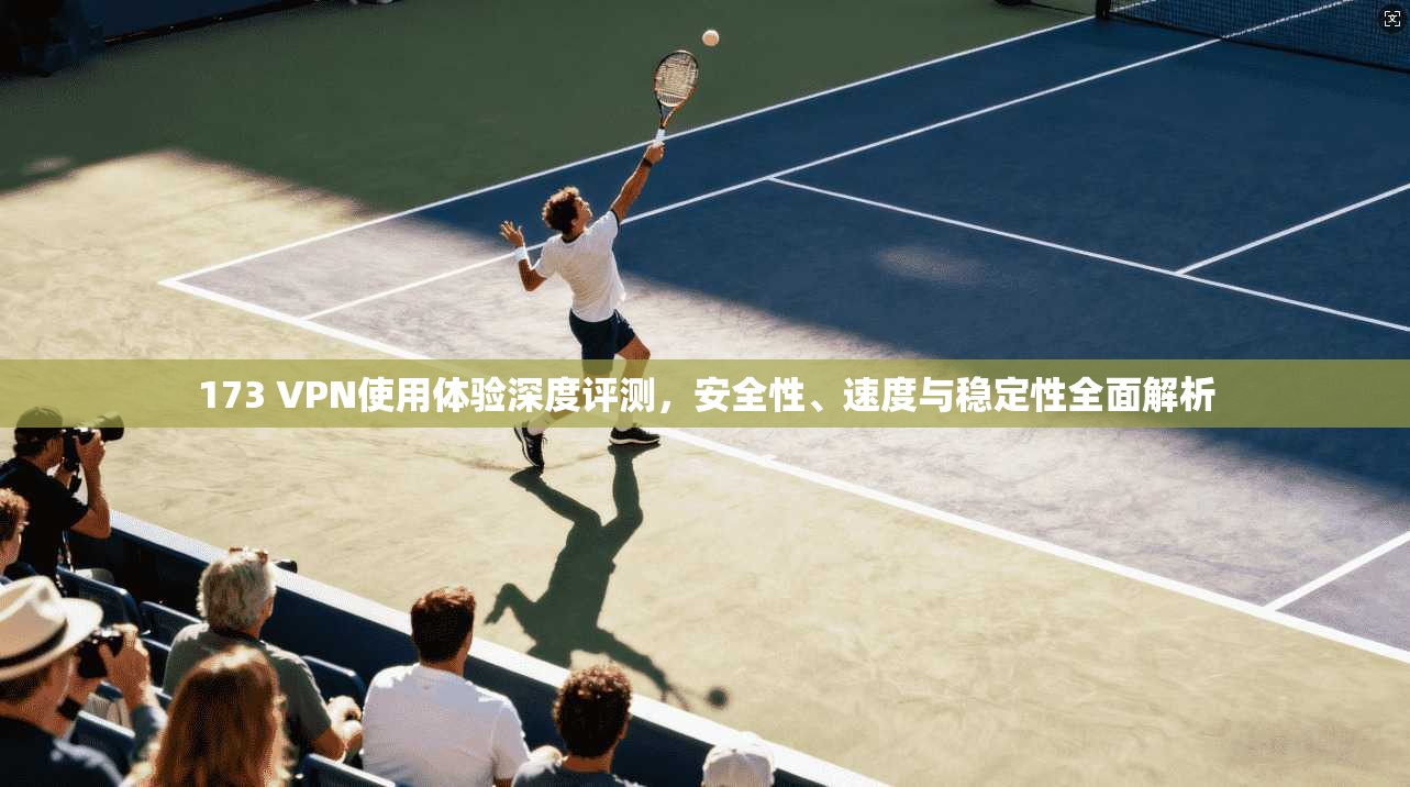 173 VPN使用体验深度评测,安全性、速度与稳定性全面解析 173 VPN使用体验深度评测,安全性、速度与稳定性全面解析