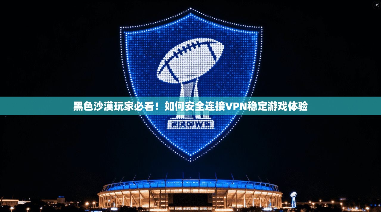 黑色沙漠玩家必看！如何安全连接VPN稳定游戏体验