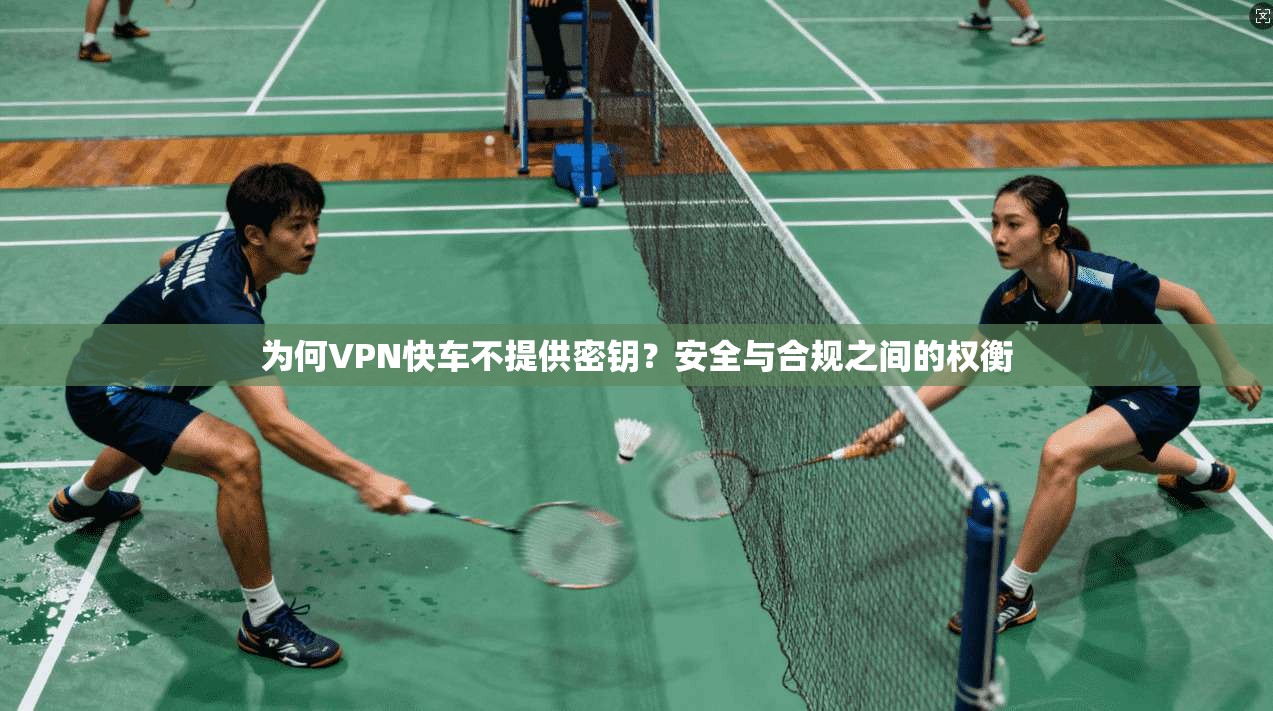 为何VPN快车不提供密钥？安全与合规之间的权衡