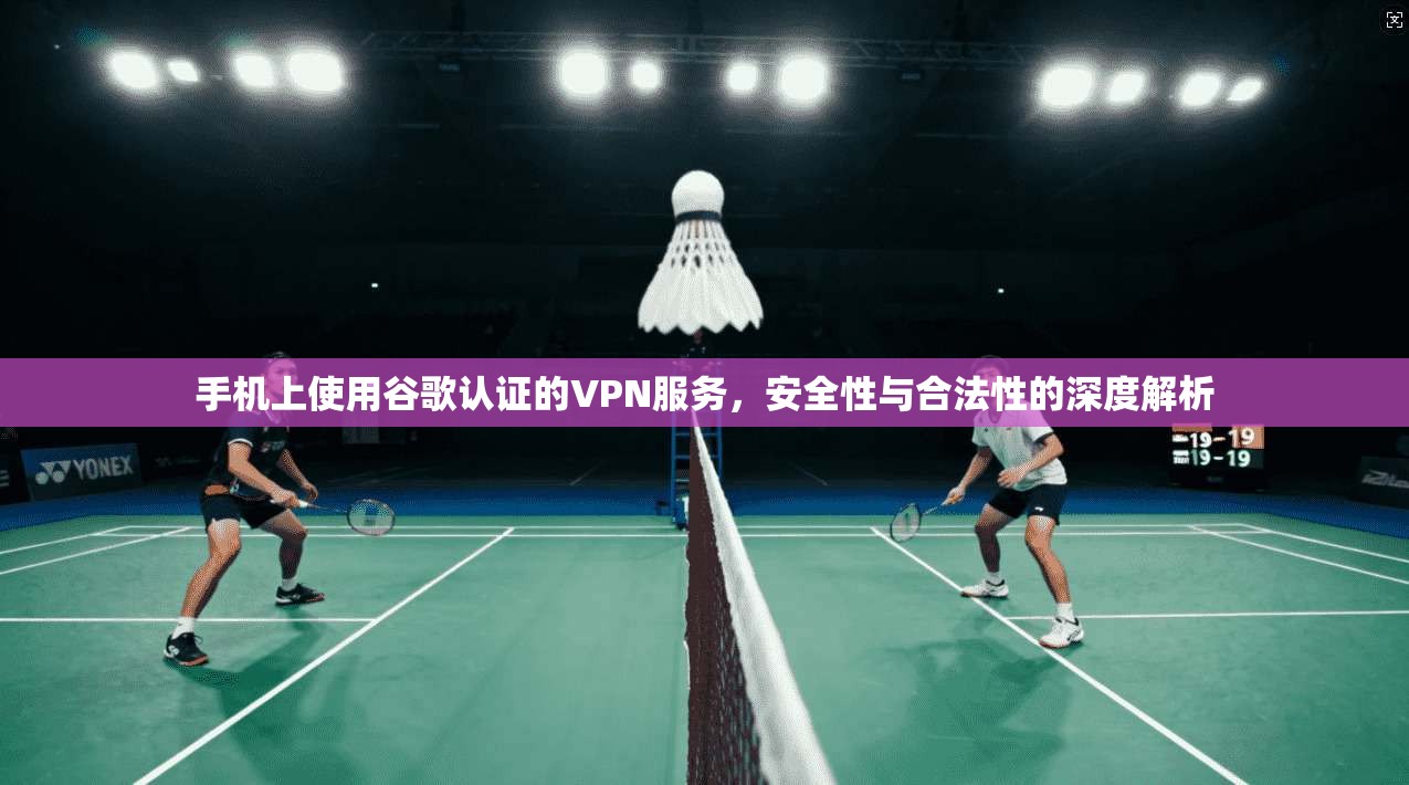 手机上使用谷歌认证的VPN服务，安全性与合法性的深度解析