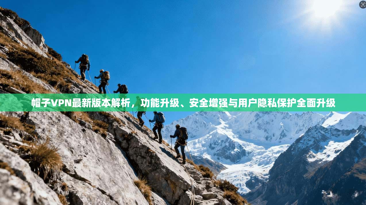 帽子VPN最新版本解析，功能升级、安全增强与用户隐私保护全面升级