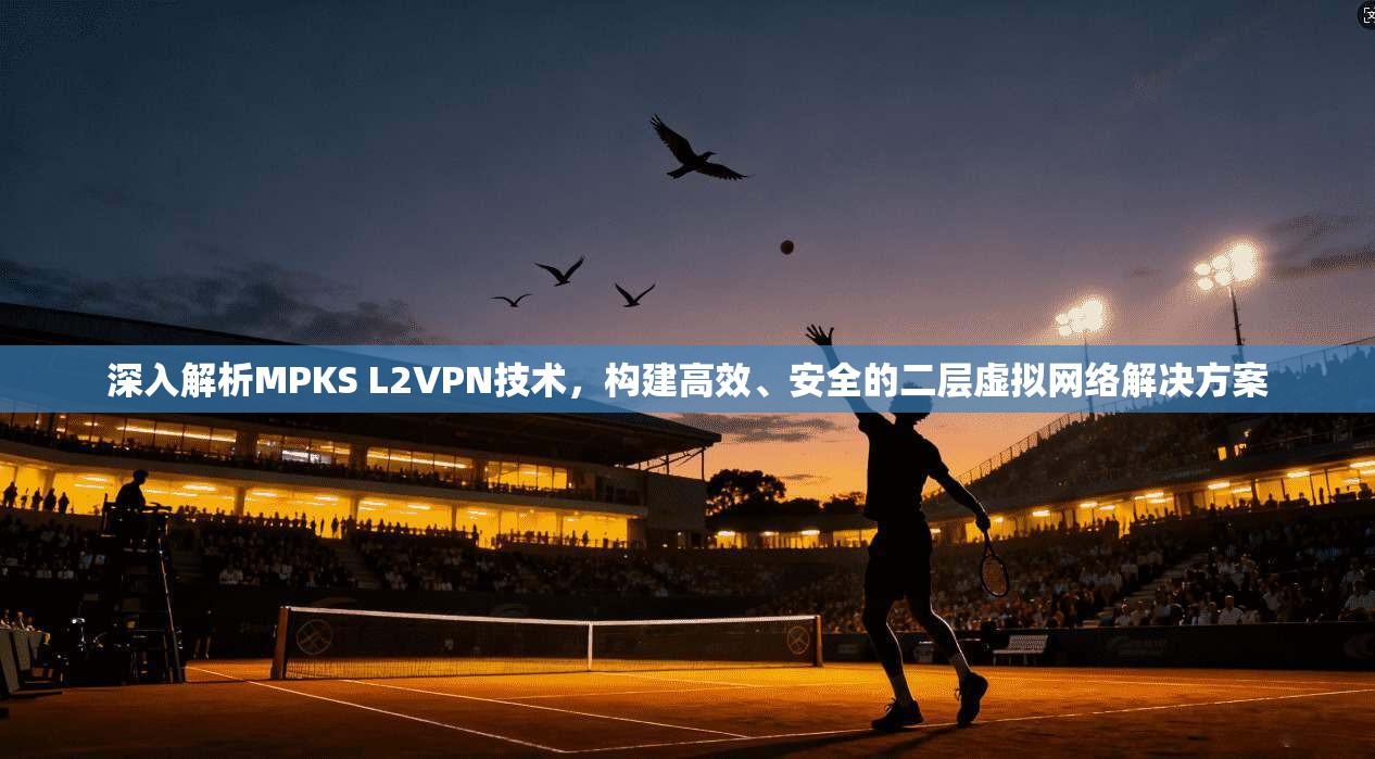 深入解析MPKS L2VPN技术，构建高效、安全的二层虚拟网络解决方案