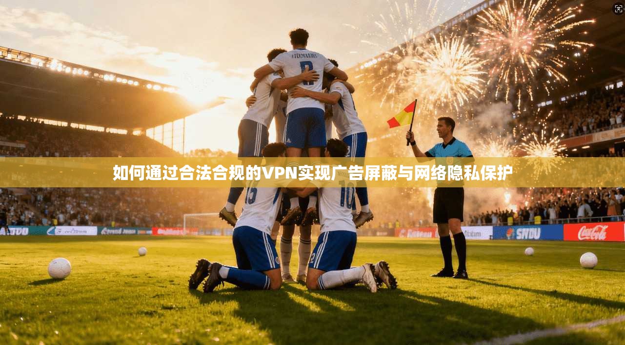 如何通过合法合规的VPN实现广告屏蔽与网络隐私保护