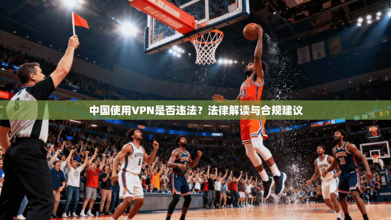 中国使用VPN是否违法？法律解读与合规建议