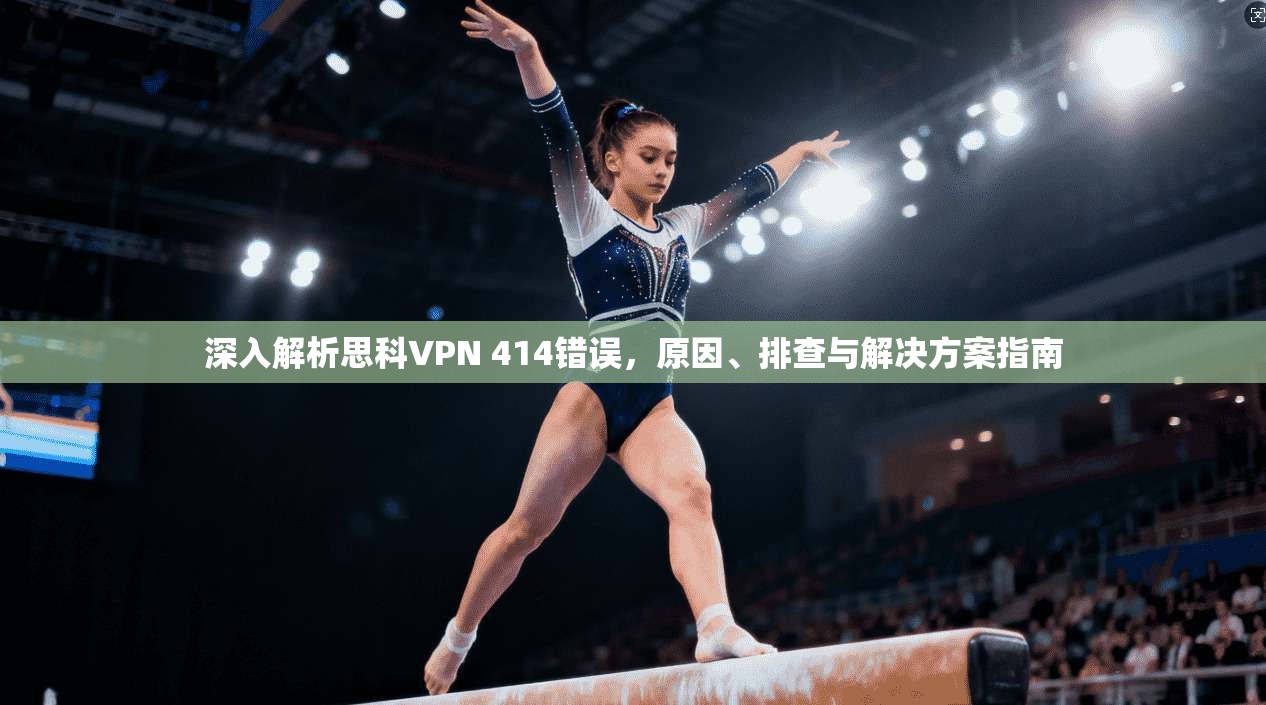 深入解析思科VPN 414错误，原因、排查与解决方案指南