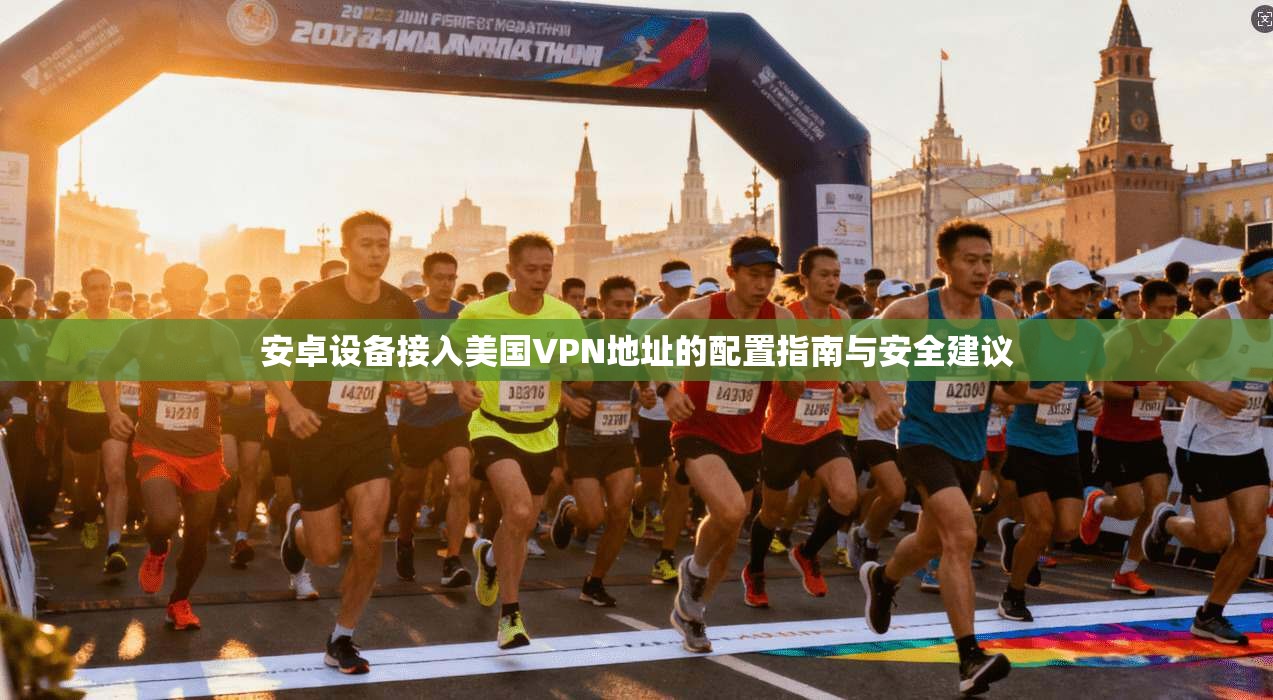 安卓设备接入美国VPN地址的配置指南与安全建议