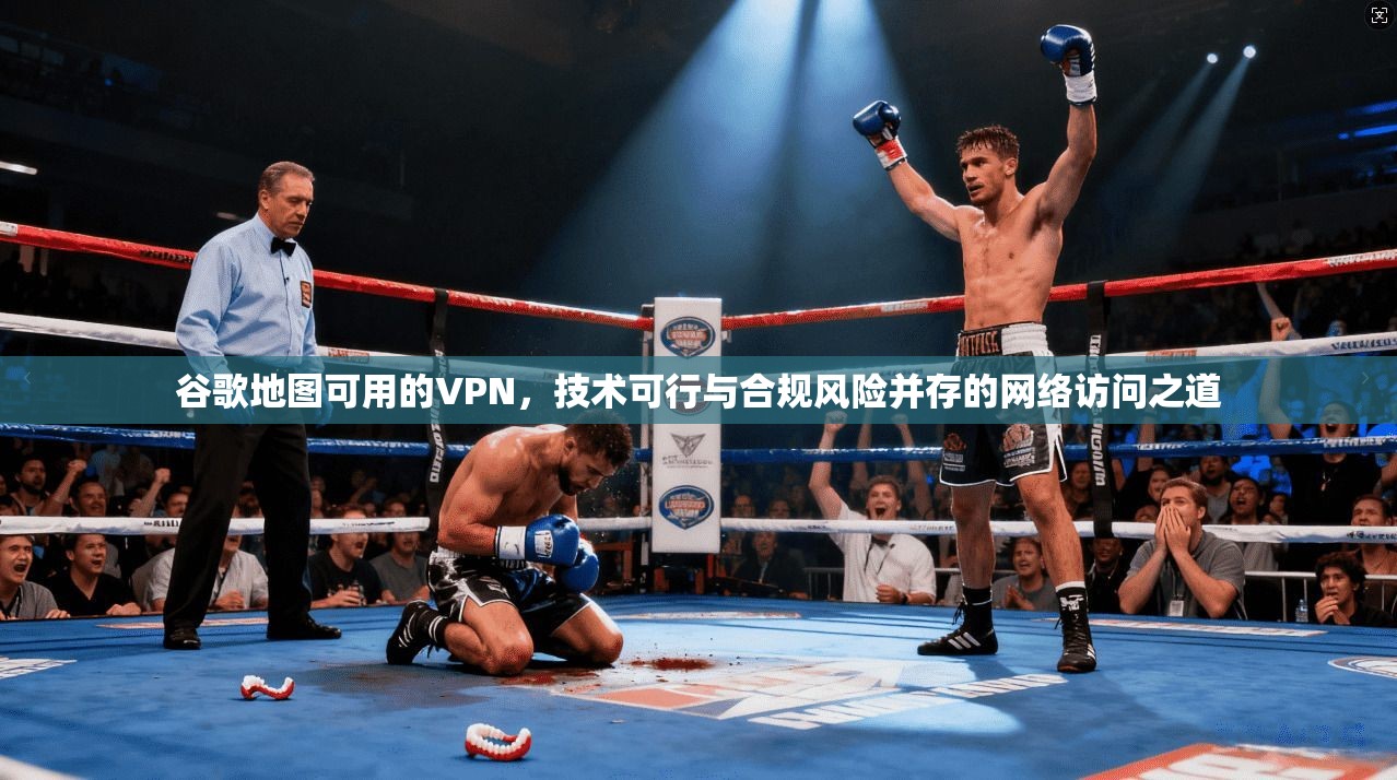 谷歌地图可用的VPN，技术可行与合规风险并存的网络访问之道