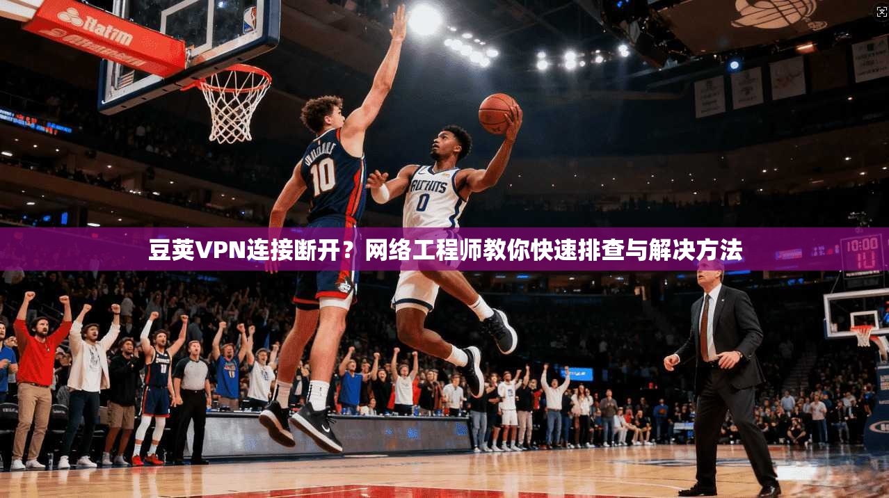 豆荚VPN连接断开？网络工程师教你快速排查与解决方法