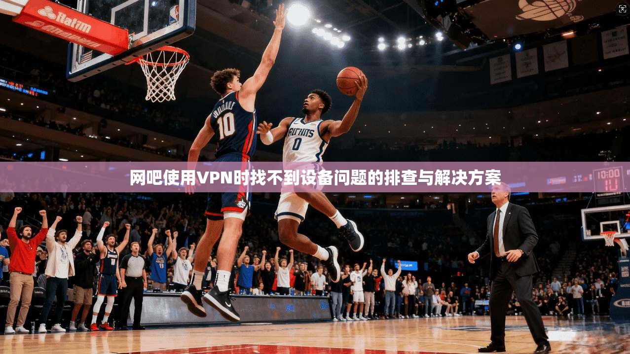 网吧使用VPN时找不到设备问题的排查与解决方案