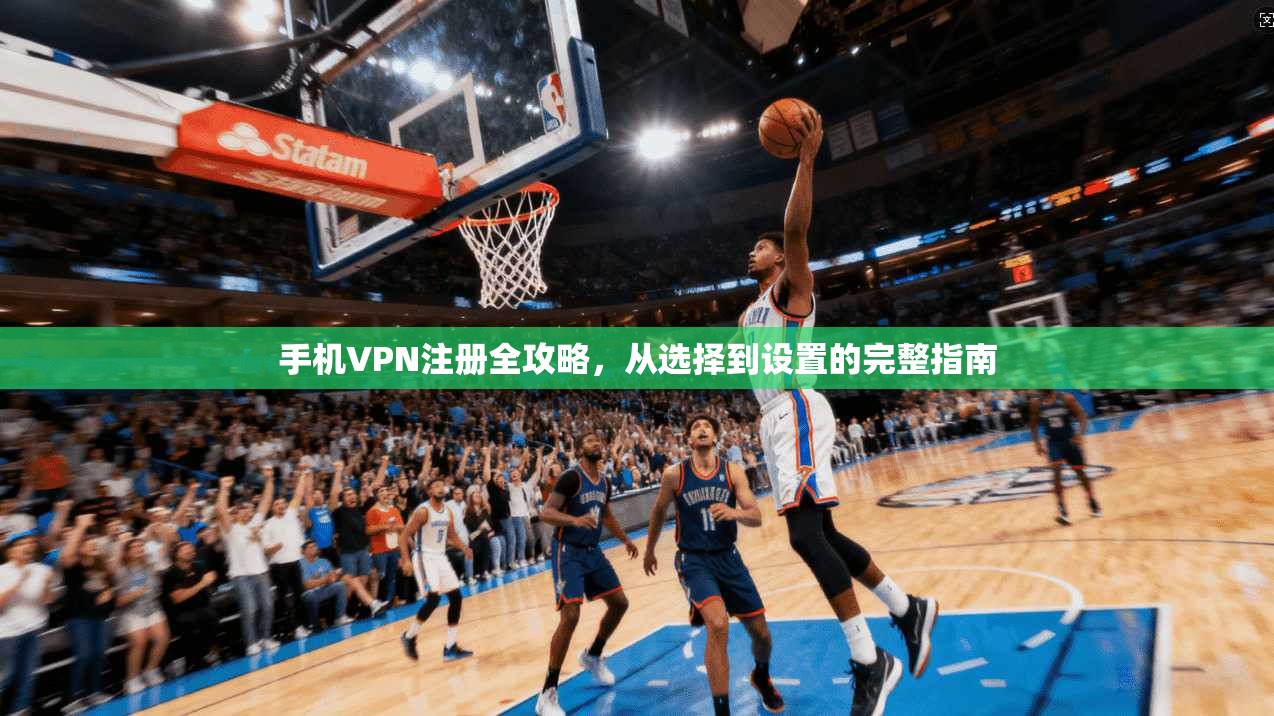 手机VPN注册全攻略，从选择到设置的完整指南