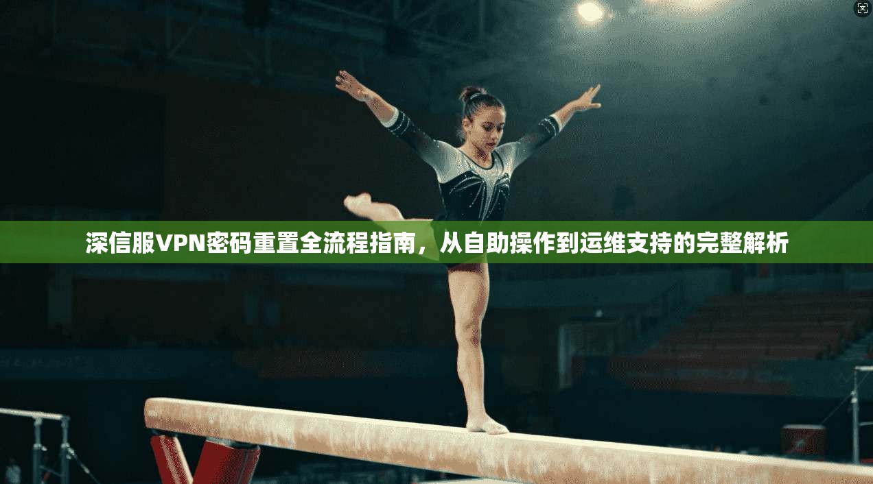 深信服VPN密码重置全流程指南，从自助操作到运维支持的完整解析