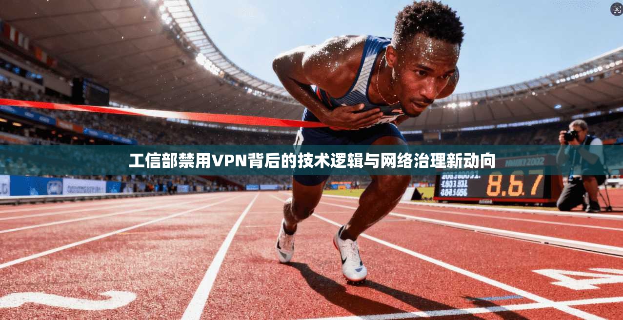 工信部禁用VPN背后的技术逻辑与网络治理新动向