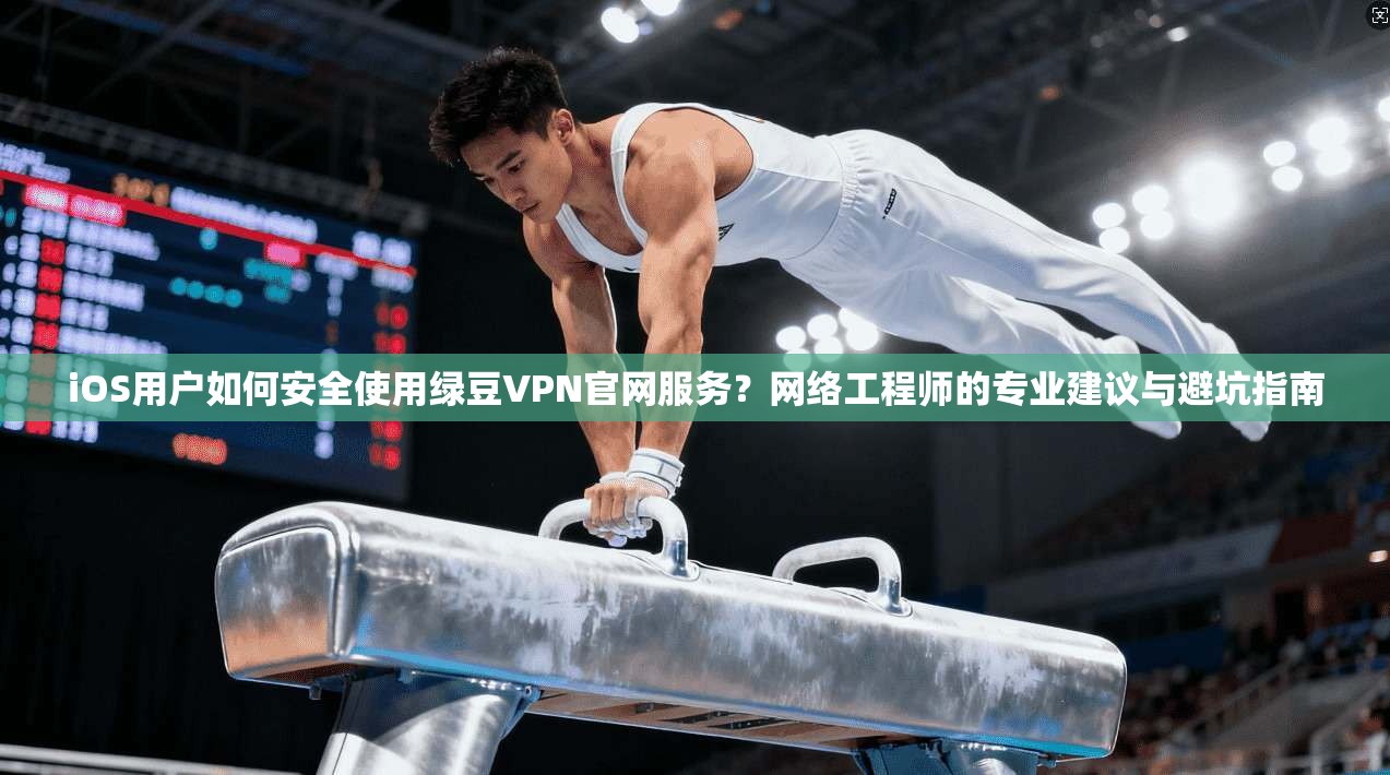 iOS用户如何安全使用绿豆VPN官网服务？网络工程师的专业建议与避坑指南