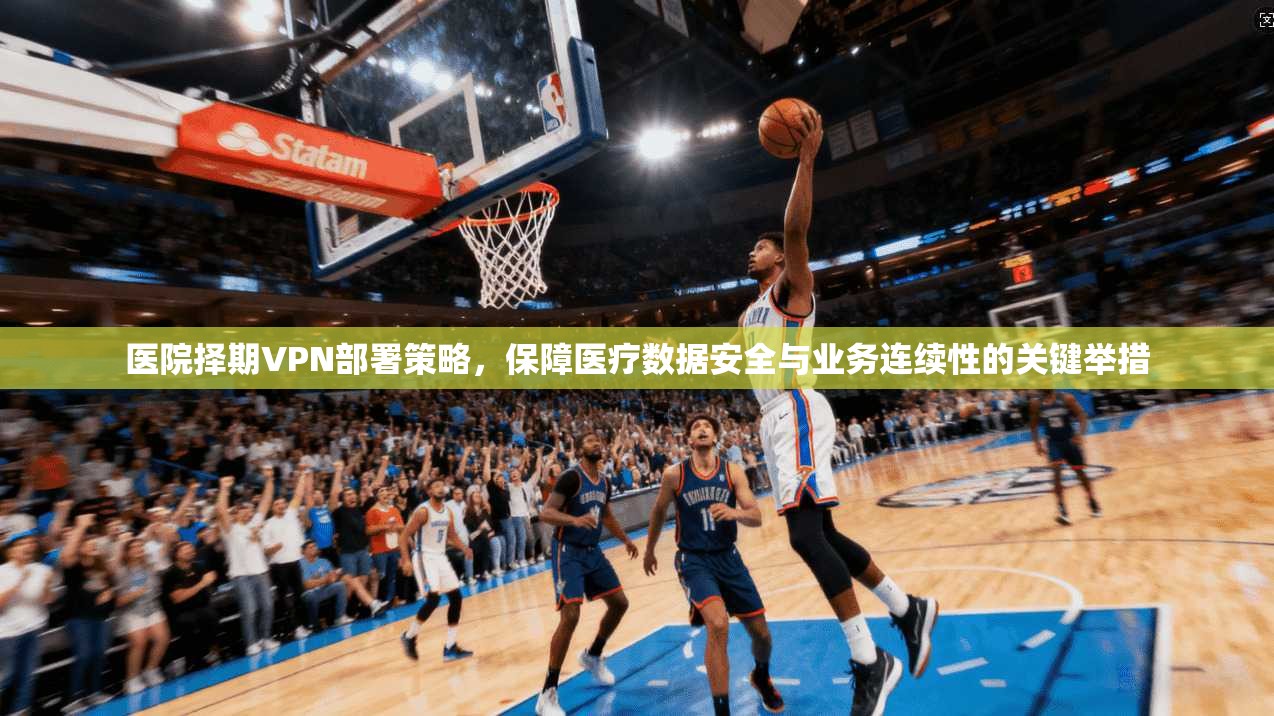 医院择期VPN部署策略，保障医疗数据安全与业务连续性的关键举措