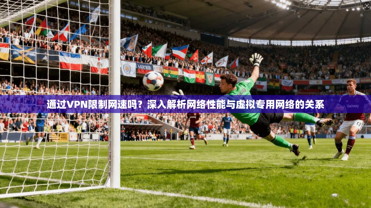 通过VPN限制网速吗？深入解析网络性能与虚拟专用网络的关系