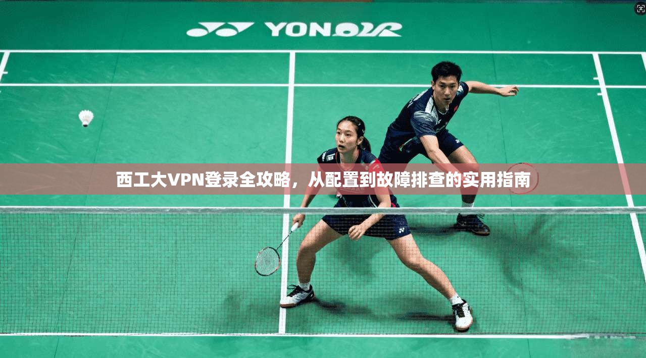 西工大VPN登录全攻略，从配置到故障排查的实用指南