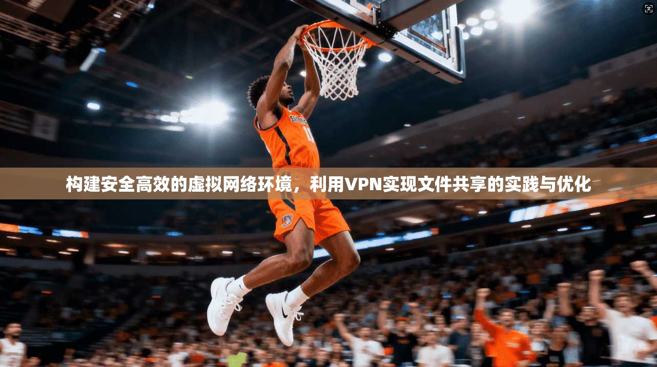 构建安全高效的虚拟网络环境，利用VPN实现文件共享的实践与优化