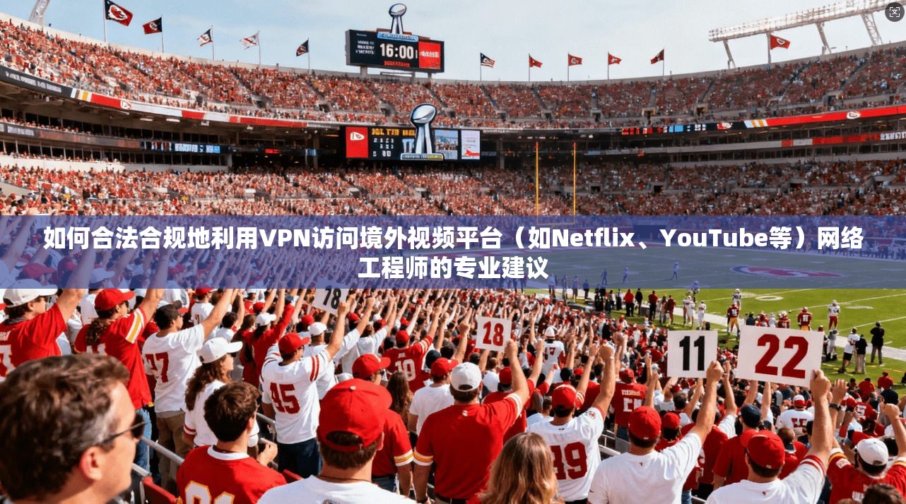如何合法合规地利用VPN访问境外视频平台（如Netflix、YouTube等）网络工程师的专业建议