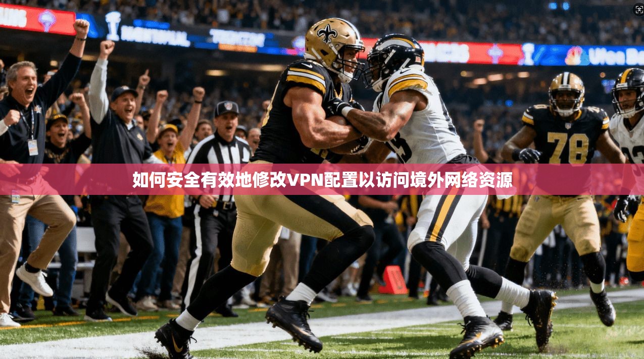 如何安全有效地修改VPN配置以访问境外网络资源