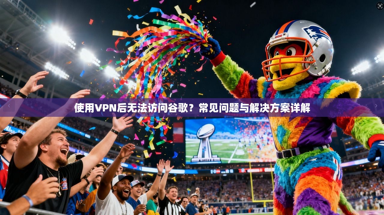 使用VPN后无法访问谷歌？常见问题与解决方案详解