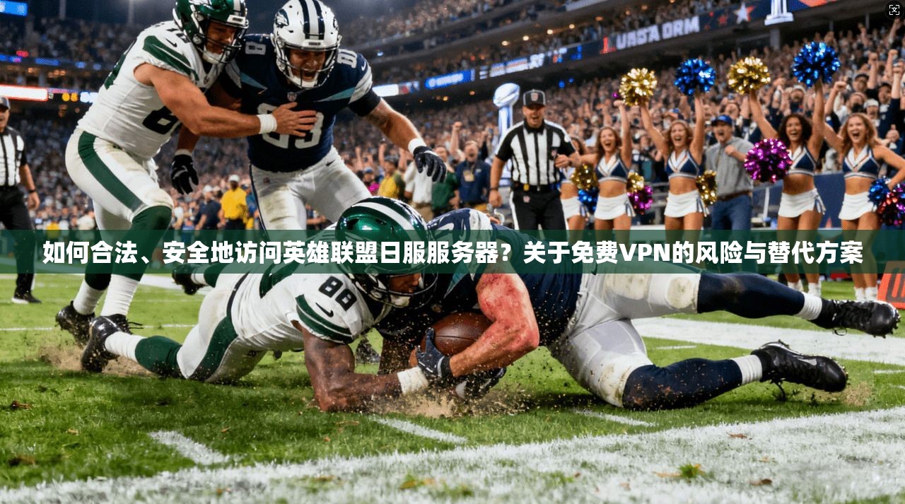 如何合法、安全地访问英雄联盟日服服务器？关于免费VPN的风险与替代方案