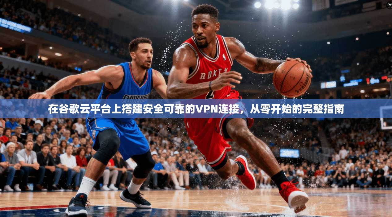 在谷歌云平台上搭建安全可靠的VPN连接，从零开始的完整指南