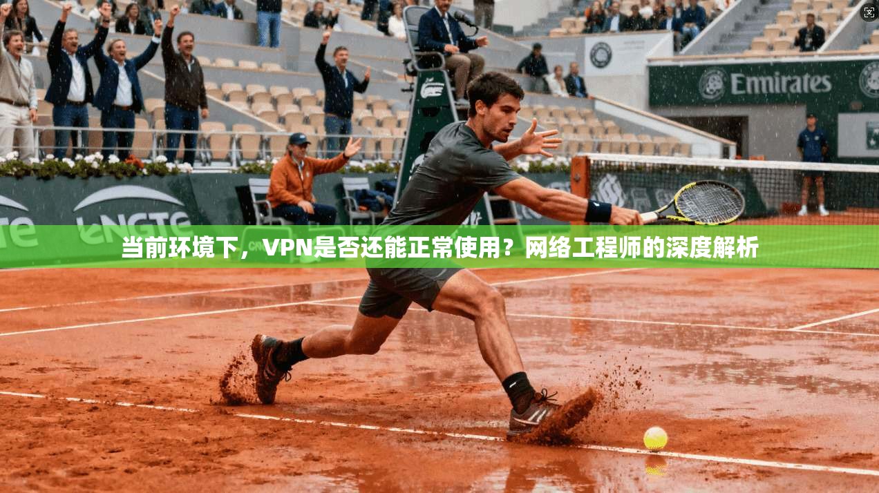 当前环境下，VPN是否还能正常使用？网络工程师的深度解析
