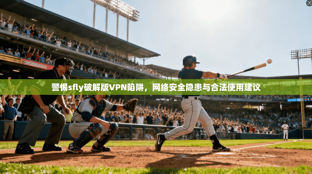 警惕sfly破解版VPN陷阱，网络安全隐患与合法使用建议