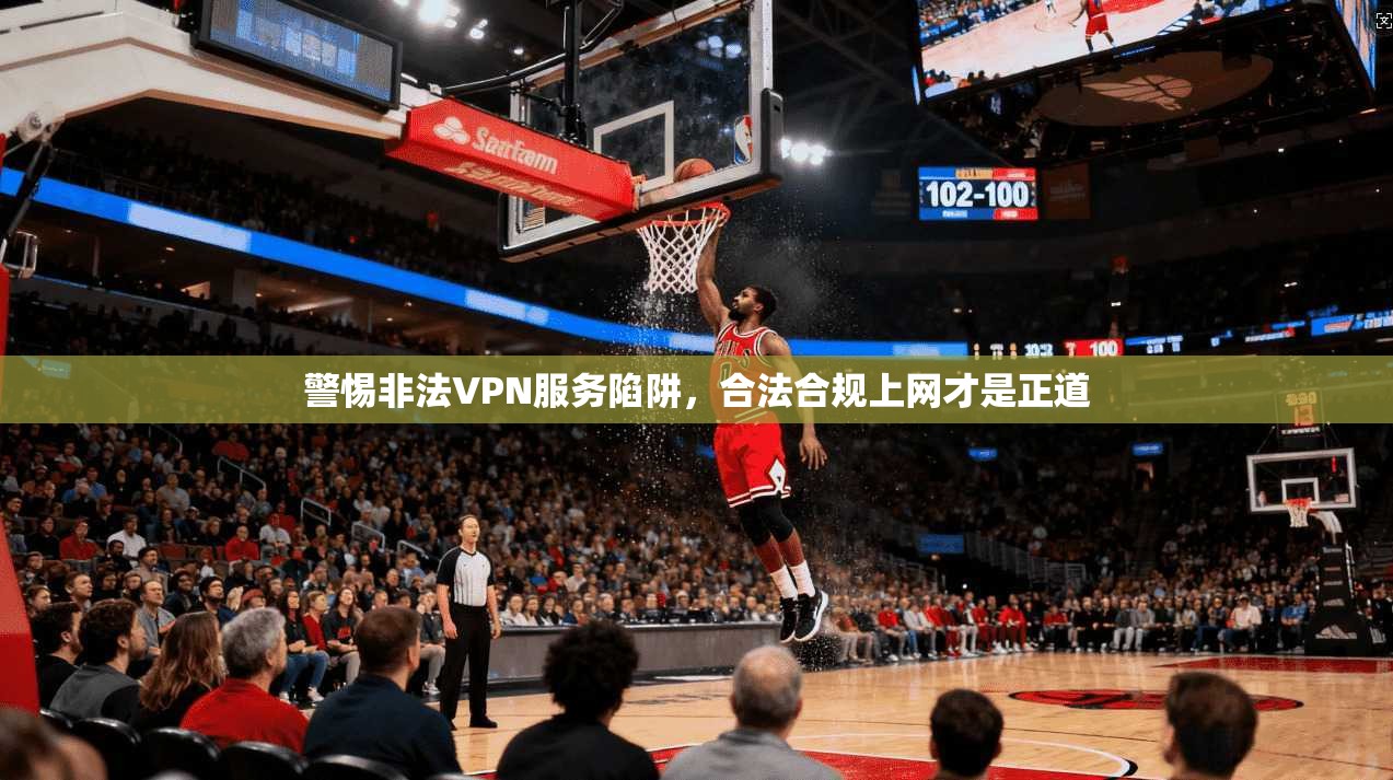 警惕非法VPN服务陷阱，合法合规上网才是正道