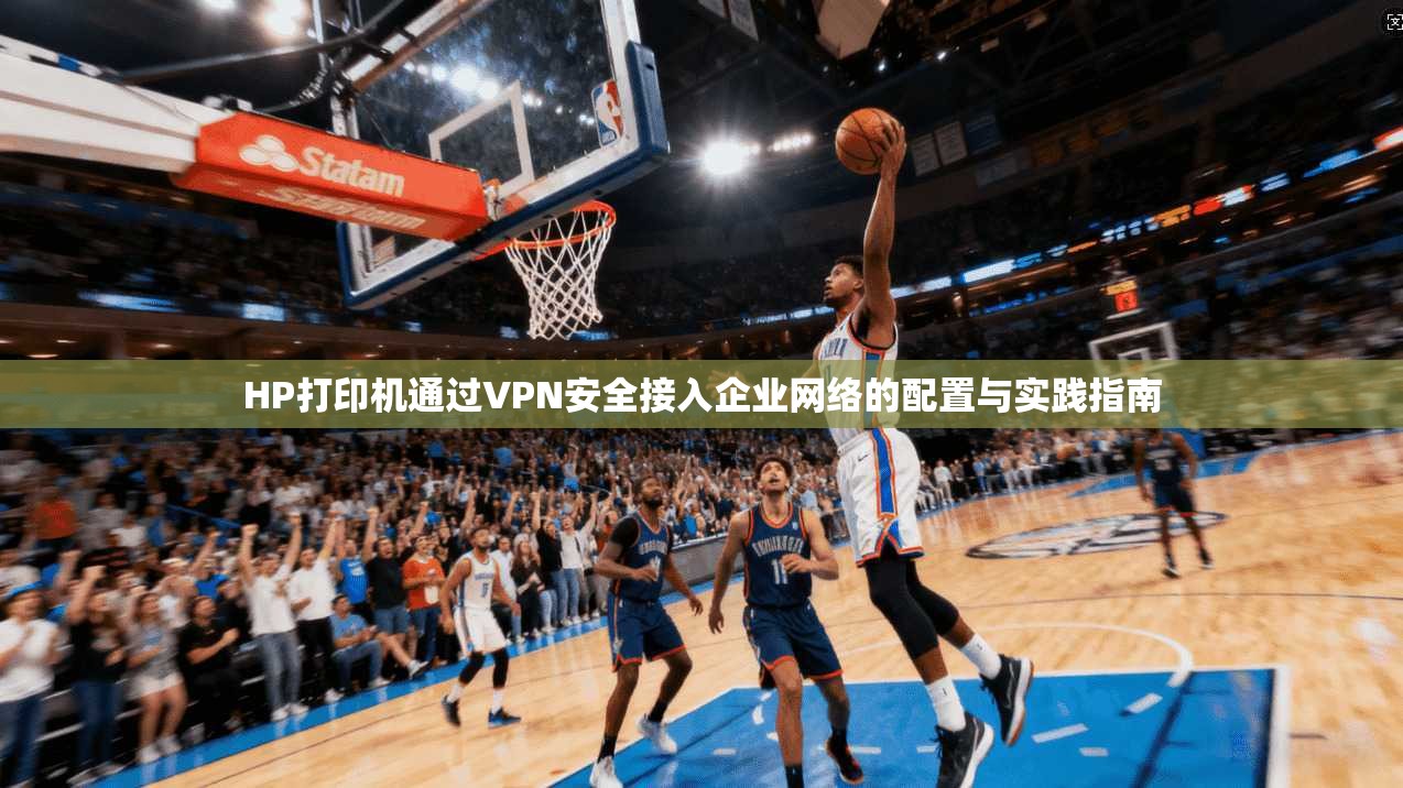 HP打印机通过VPN安全接入企业网络的配置与实践指南