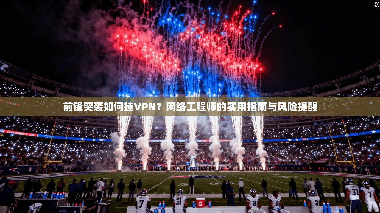 前锋突袭如何挂VPN？网络工程师的实用指南与风险提醒