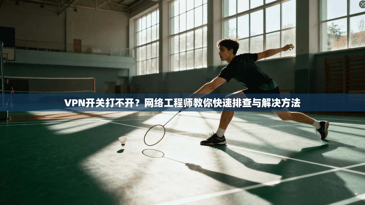 VPN开关打不开？网络工程师教你快速排查与解决方法