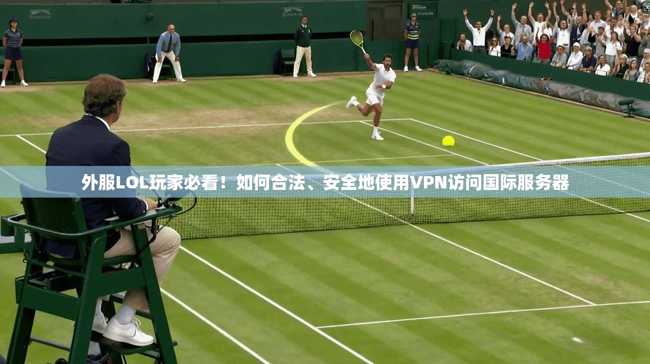 外服LOL玩家必看！如何合法、安全地使用VPN访问国际服务器