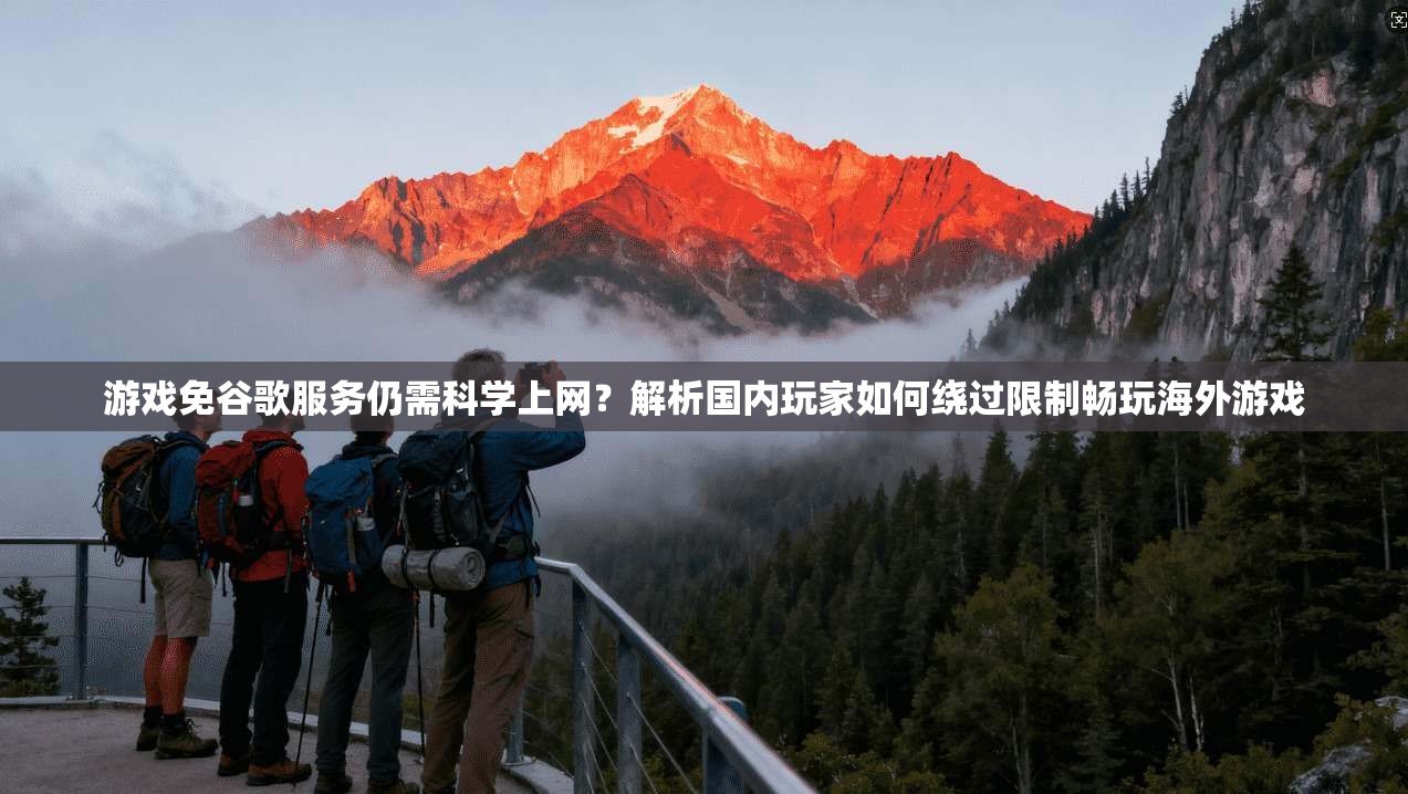 游戏免谷歌服务仍需科学上网？解析国内玩家如何绕过限制畅玩海外游戏