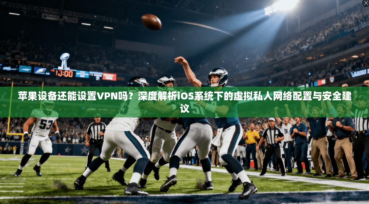 苹果设备还能设置VPN吗？深度解析iOS系统下的虚拟私人网络配置与安全建议