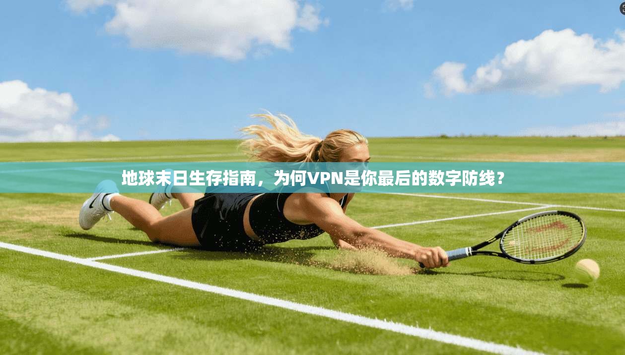 地球末日生存指南，为何VPN是你最后的数字防线？