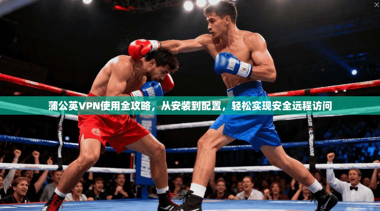 蒲公英VPN使用全攻略，从安装到配置，轻松实现安全远程访问