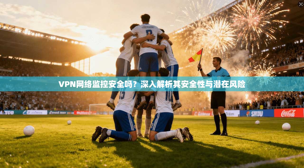 VPN网络监控安全吗？深入解析其安全性与潜在风险